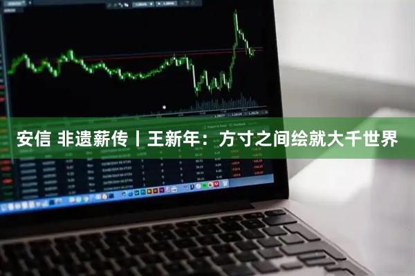 安信 非遗薪传丨王新年：方寸之间绘就大千世界