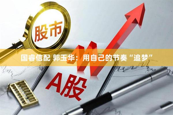 国睿信配 郭玉华：用自己的节奏“追梦”