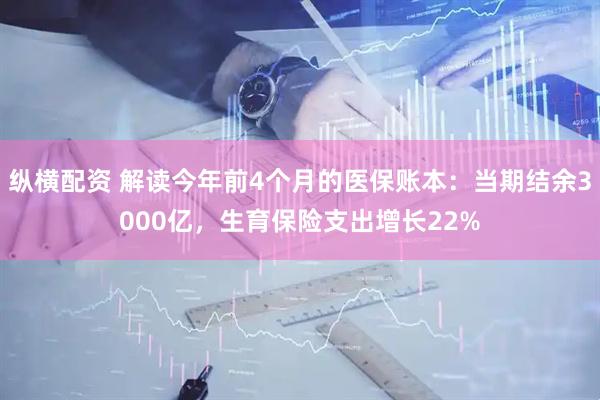 纵横配资 解读今年前4个月的医保账本：当期结余3000亿，生育保险支出增长22%