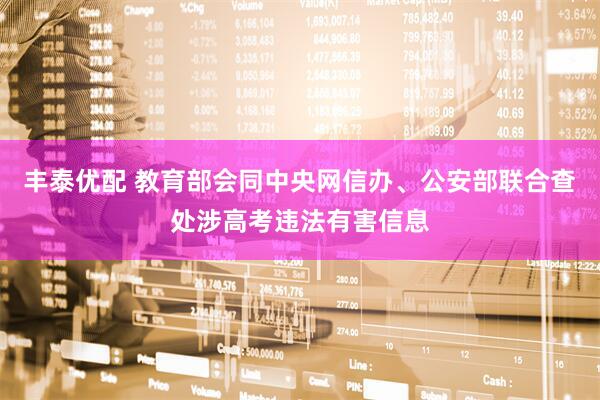 丰泰优配 教育部会同中央网信办、公安部联合查处涉高考违法有害信息