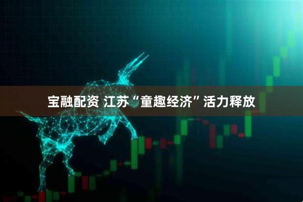宝融配资 江苏“童趣经济”活力释放