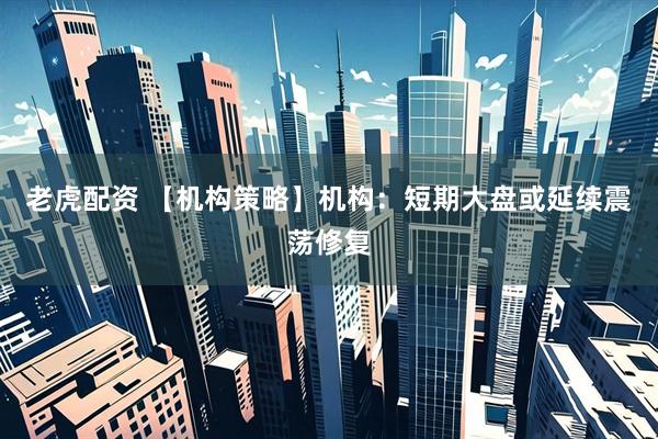 老虎配资 【机构策略】机构：短期大盘或延续震荡修复