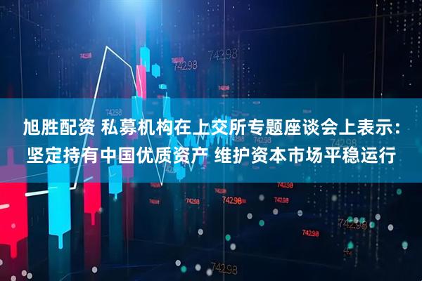 旭胜配资 私募机构在上交所专题座谈会上表示：坚定持有中国优质资产 维护资本市场平稳运行