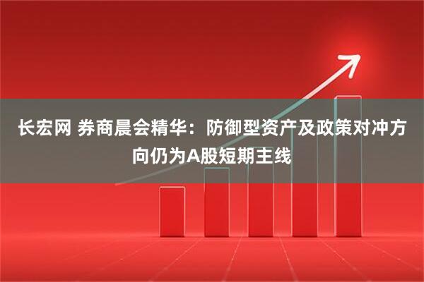 长宏网 券商晨会精华：防御型资产及政策对冲方向仍为A股短期主线