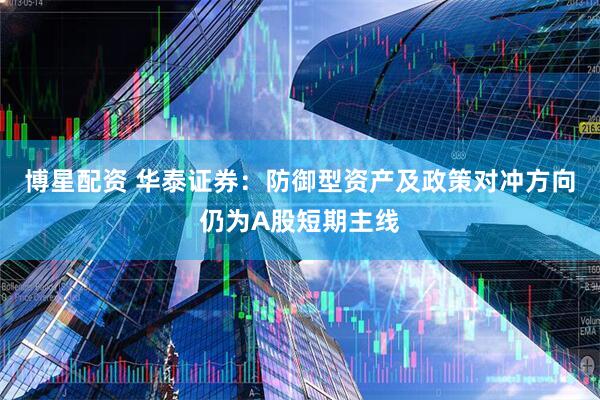 博星配资 华泰证券：防御型资产及政策对冲方向仍为A股短期主线