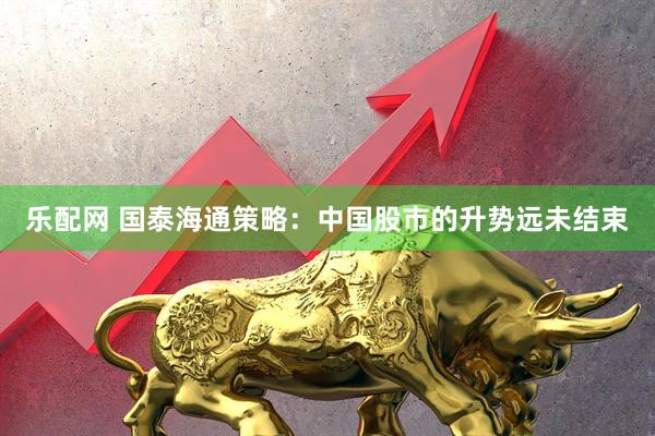 乐配网 国泰海通策略：中国股市的升势远未结束