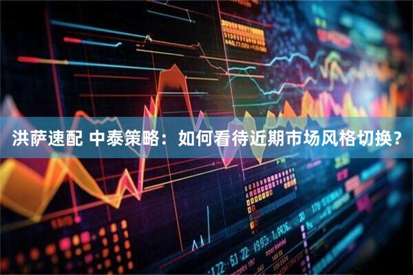洪萨速配 中泰策略：如何看待近期市场风格切换？
