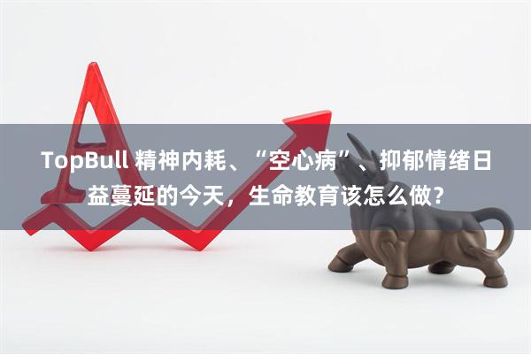 TopBull 精神内耗、“空心病”、抑郁情绪日益蔓延的今天，生命教育该怎么做？
