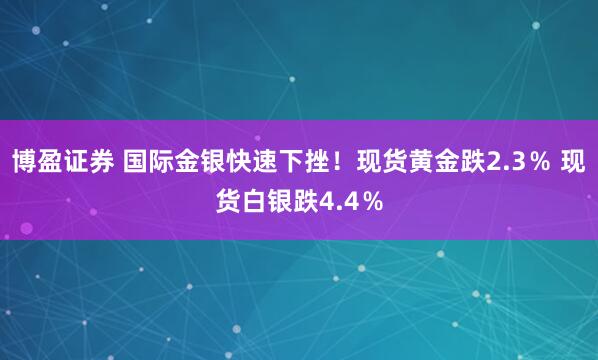 博盈证券 国际金银快速下挫！现货黄金跌2.3％ 现货白银跌4.4％