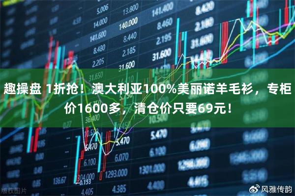 趣操盘 1折抢！澳大利亚100%美丽诺羊毛衫，专柜价1600多，清仓价只要69元！