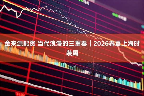 金来源配资 当代浪漫的三重奏｜2026春夏上海时装周