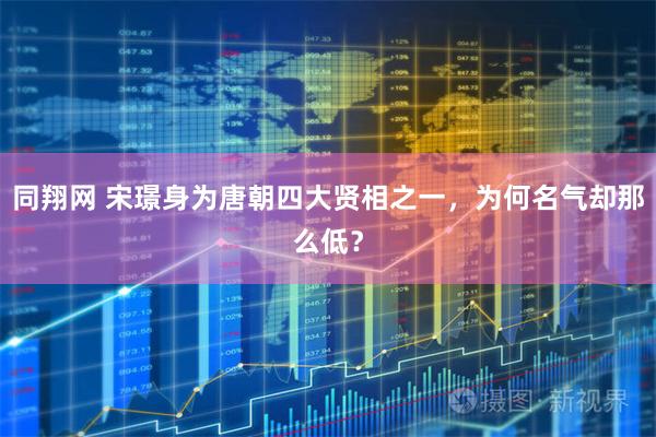 同翔网 宋璟身为唐朝四大贤相之一，为何名气却那么低？