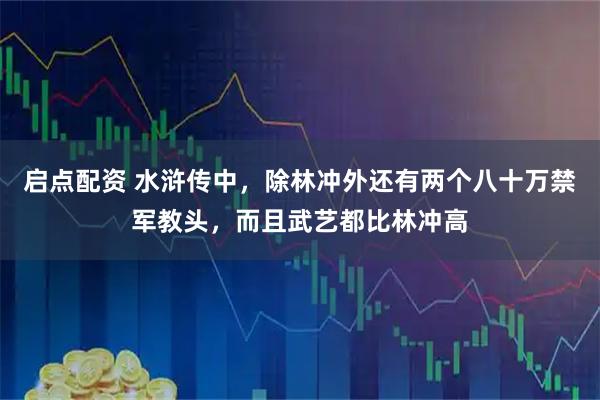 启点配资 水浒传中，除林冲外还有两个八十万禁军教头，而且武艺都比林冲高