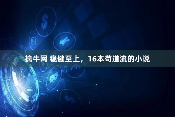 擒牛网 稳健至上，16本苟道流的小说