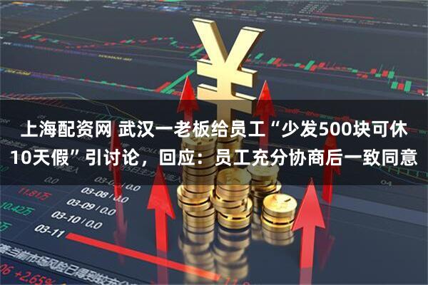 上海配资网 武汉一老板给员工“少发500块可休10天假”引讨论，回应：员工充分协商后一致同意