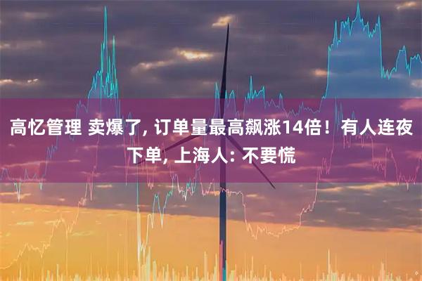 高忆管理 卖爆了, 订单量最高飙涨14倍！有人连夜下单, 上海人: 不要慌