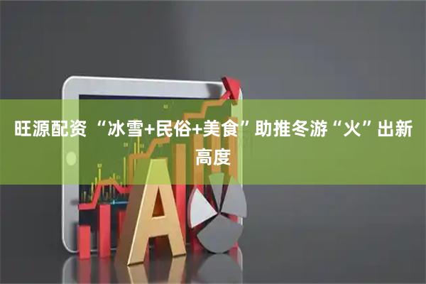 旺源配资 “冰雪+民俗+美食”助推冬游“火”出新高度