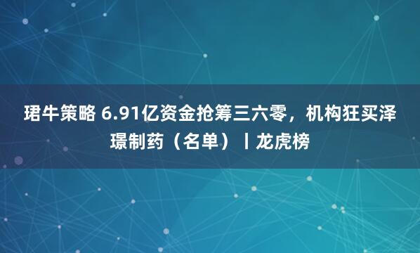 珺牛策略 6.91亿资金抢筹三六零,机构狂买泽璟制药(名单)丨龙虎榜