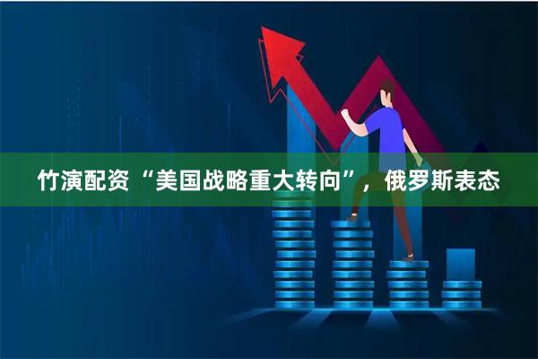 竹演配资 “美国战略重大转向”,俄罗斯表态