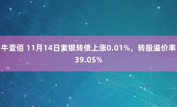 牛壹佰 11月14日紫银转债上涨0.01%,转股溢价率39.05%
