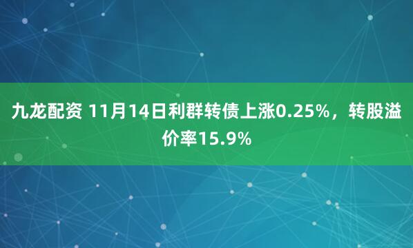 九龙配资 11月14日利群转债上涨0.25%,转股溢价率15.9%