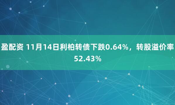 盈配资 11月14日利柏转债下跌0.64%,转股溢价率52.43%