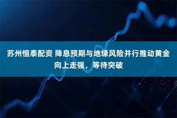 苏州恒泰配资 降息预期与地缘风险并行推动黄金向上走强,等待突破