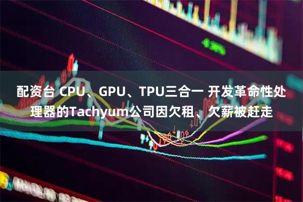 配资台 CPU、GPU、TPU三合一 开发革命性处理器的Tachyum公司因欠租、欠薪被赶走