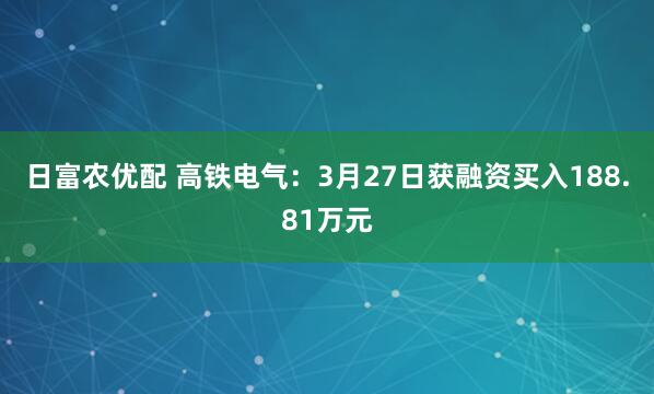 日富农优配 高铁电气:3月27日获融资买入188.81万元