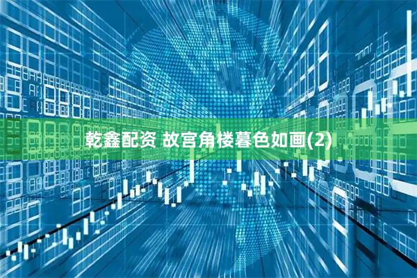 乾鑫配资 故宫角楼暮色如画(2)