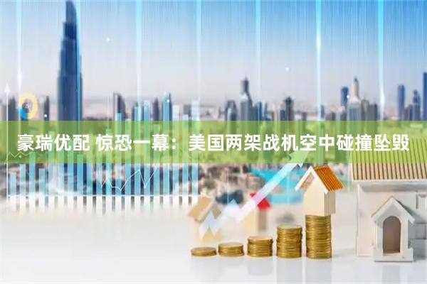 豪瑞优配 惊恐一幕：美国两架战机空中碰撞坠毁