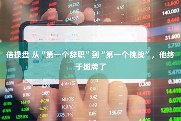 倍操盘 从“第一个辞职”到“第一个挑战”，他终于摊牌了