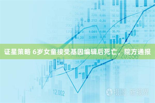 证星策略 6岁女童接受基因编辑后死亡，院方通报