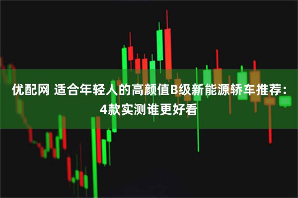 优配网 适合年轻人的高颜值B级新能源轿车推荐：4款实测谁更好看
